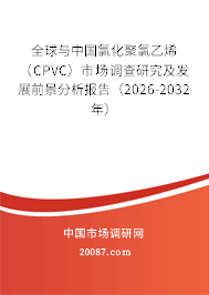 全球与中国氯化聚氯乙烯（CPVC）市场调查研究及发展前景分析报告（2026-2032年）