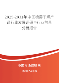 2025-2031年中国喷雾干燥产品行业发展调研与行业前景分析报告