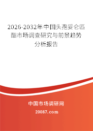 2026-2032年中国头孢妥仑匹酯市场调查研究与前景趋势分析报告