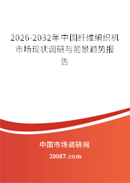 2026-2032年中国纤维编织机市场现状调研与前景趋势报告 2026-2032年中国纤维编织机市场现状调研与前景趋势报告