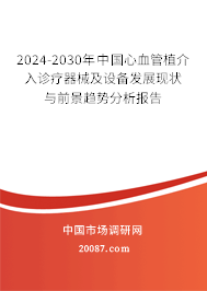 2024-2030年中国心血管植介入诊疗器械及设备发展现状与前景趋势分析报告