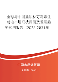 全球与中国盐酸林可霉素注射液市场现状调研及发展趋势预测报告（2025-2031年）