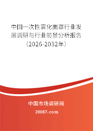 中国一次性雾化面罩行业发展调研与行业前景分析报告（2026-2032年）