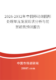 2026-2032年中国移动端图形处理单元发展现状分析与前景趋势预测报告 2026-2032年中国移动端图形处理单元发展现状分析与前景趋势预测报告