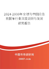 2024-2030年全球与中国应急救援车行业深度调研与发展趋势报告