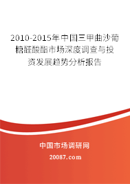 2010-2015年中国三甲曲沙葡糖醛酸酯市场深度调查与投资发展趋势分析报告