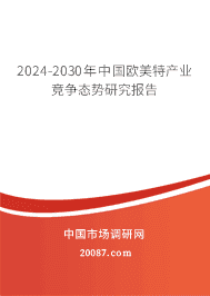 2024-2030年中国欧美特产业竞争态势研究报告 2024-2030年中国欧美特产业竞争态势研究报告