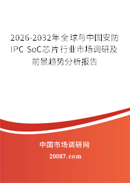 2026-2032年全球与中国安防IPC SoC芯片行业市场调研及前景趋势分析报告