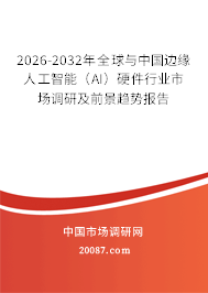 2026-2032年全球与中国边缘人工智能（AI）硬件行业市场调研及前景趋势报告