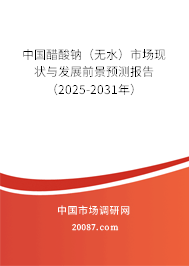 中国醋酸钠（无水）市场现状与发展前景预测报告（2025-2031年）