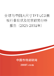 全球与中国大尺寸TFT-LCD面板行业现状及前景趋势分析报告（2025-2031年）