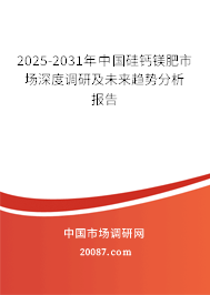 2025-2031年中国硅钙镁肥市场深度调研及未来趋势分析报告