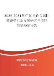 2025-2031年中国黑色金属回收设备行业发展研究与市场前景预测报告 2025-2031年中国黑色金属回收设备行业发展研究与市场前景预测报告