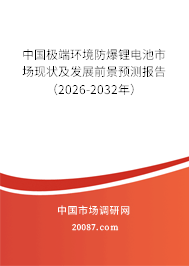 中国极端环境防爆锂电池市场现状及发展前景预测报告(2026-2032年) 中国极端环境防爆锂电池市场现状及发展前景预测报告(2026-2032年)