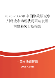 2026-2032年中国聚羧酸减水剂母液市场现状调研与发展前景趋势分析报告 2026-2032年中国聚羧酸减水剂母液市场现状调研与发展前景趋势分析报告