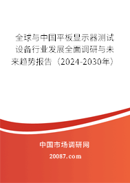 全球与中国平板显示器测试设备行业发展全面调研与未来趋势报告（2024-2030年）