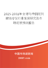 2025-2031年全球与中国前列腺治疗仪行业发展研究及市场前景预测报告