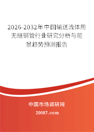 2026-2032年中国输送流体用无缝钢管行业研究分析与前景趋势预测报告 2026-2032年中国输送流体用无缝钢管行业研究分析与前景趋势预测报告