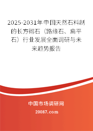 2025-2031年中国天然石料制的长方砌石(路缘石、扁平石)行业发展全面调研与未来趋势报告 2025-2031年中国天然石料制的长方砌石(路缘石、扁平石)行业发展全面调研与未来趋势报告