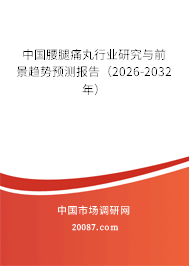 中国腰腿痛丸行业研究与前景趋势预测报告（2026-2032年）