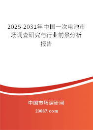 2025-2031年中国一次电池市场调查研究与行业前景分析报告