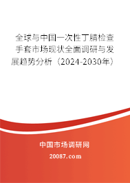 全球与中国一次性丁腈检查手套市场现状全面调研与发展趋势分析(2024-2030年) 全球与中国一次性丁腈检查手套市场现状全面调研与发展趋势分析(2024-2030年)