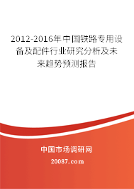 2012-2016年中国铁路专用设备及配件行业研究分析及未来趋势预测报告