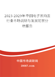 2023-2029年中国电子蒸炖盅行业市场调研与发展前景分析报告 2023-2029年中国电子蒸炖盅行业市场调研与发展前景分析报告