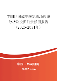 中国胆固醇甲酰氯市场调研分析及投资前景预测报告(2025-2031年) 中国胆固醇甲酰氯市场调研分析及投资前景预测报告(2025-2031年)