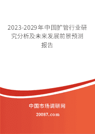 2023-2029年中国扩管行业研究分析及未来发展前景预测报告 2023-2029年中国扩管行业研究分析及未来发展前景预测报告