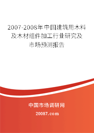 2007-2008年中国建筑用木料及木材组件加工行业研究及市场预测报告 2007-2008年中国建筑用木料及木材组件加工行业研究及市场预测报告