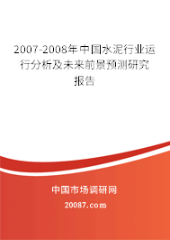 2007-2008年中国水泥行业运行分析及未来前景预测研究报告