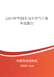2007年中国石油天然气行业年度报告 2007年中国石油天然气行业年度报告