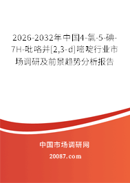 2026-2032年中国4-氯-5-碘-7H-吡咯并[2,3-d]嘧啶行业市场调研及前景趋势分析报告