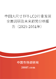 中国大尺寸TFT-LCD行业发展全面调研及未来趋势分析报告(2025-2031年) 中国大尺寸TFT-LCD行业发展全面调研及未来趋势分析报告(2025-2031年)