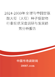 2024-2030年全球与中国甘氨酸大豆（大豆）种子提取物行业现状深度调研与发展趋势分析报告