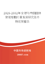 2026-2032年全球与中国固体聚葡萄糖行业发展研究及市场前景报告 2026-2032年全球与中国固体聚葡萄糖行业发展研究及市场前景报告