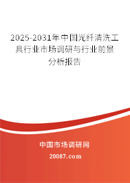 2025-2031年中国光纤清洗工具行业市场调研与行业前景分析报告 2025-2031年中国光纤清洗工具行业市场调研与行业前景分析报告