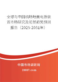 全球与中国机场地面电源装置市场研究及前景趋势预测报告（2025-2031年）