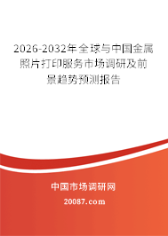 2026-2032年全球与中国金属照片打印服务市场调研及前景趋势预测报告 2026-2032年全球与中国金属照片打印服务市场调研及前景趋势预测报告