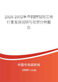 2026-2032年中国抗辐射芯片行业发展调研与前景分析报告 2026-2032年中国抗辐射芯片行业发展调研与前景分析报告