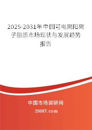 2025-2031年中国可电离阳离子脂质市场现状与发展趋势报告