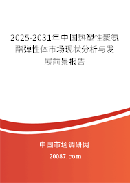 2025-2031年中国热塑性聚氨酯弹性体市场现状分析与发展前景报告 2025-2031年中国热塑性聚氨酯弹性体市场现状分析与发展前景报告
