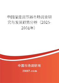 中国湿度调节器市场调查研究与发展趋势分析(2025-2031年) 中国湿度调节器市场调查研究与发展趋势分析(2025-2031年)