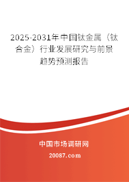 2025-2031年中国钛金属(钛合金)行业发展研究与前景趋势预测报告 2025-2031年中国钛金属(钛合金)行业发展研究与前景趋势预测报告