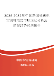 2026-2032年中国新国标充电宝圆柱电芯市场现状分析及前景趋势预测报告