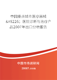 中国重点城市医疗器械•;医院诊断与治疗产品2007年出口分析报告 中国重点城市医疗器械•;医院诊断与治疗产品2007年出口分析报告