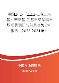 中国2-[2-（2,2,2-三氟乙氧基）苯氧基]乙基甲磺酸酯市场现状调研与前景趋势分析报告（2025-2031年）