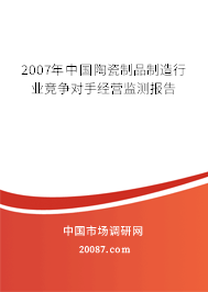2007年中国陶瓷制品制造行业竞争对手经营监测报告 2007年中国陶瓷制品制造行业竞争对手经营监测报告