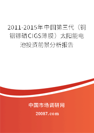 2011-2015年中国第三代（铜铟镓硒CIGS薄膜）太阳能电池投资前景分析报告